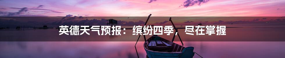 英德天气预报:缤纷四季,尽在掌握