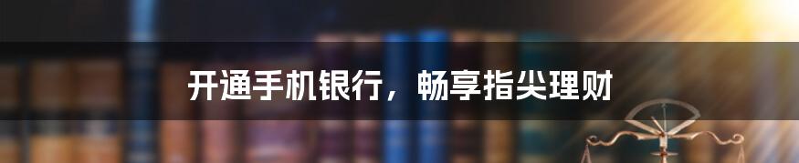 开通手机银行,畅享指尖理财
