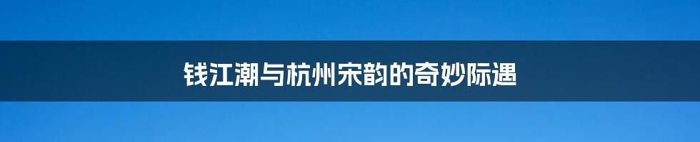 钱江潮与杭州宋韵的奇妙际遇