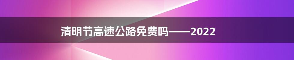 清明节高速公路免费吗——2022