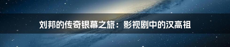 刘邦的传奇银幕之旅:影视剧中的汉高祖