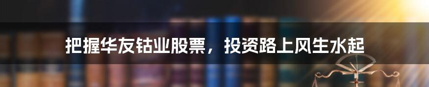 把握华友钴业股票，投资路上风生水起