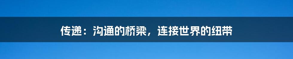 传递：沟通的桥梁，连接世界的纽带