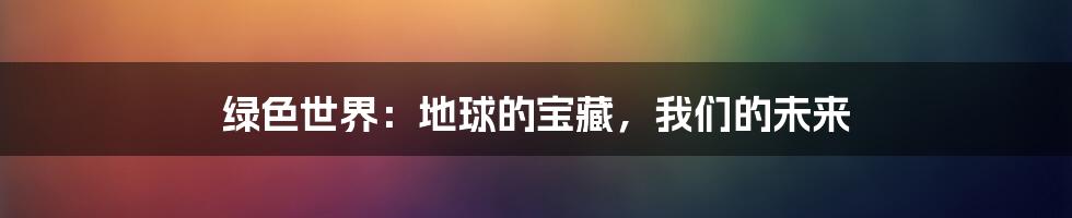 绿色世界:地球的宝藏,我们的未来