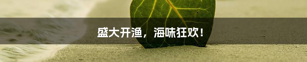 盛大开渔,海味狂欢!