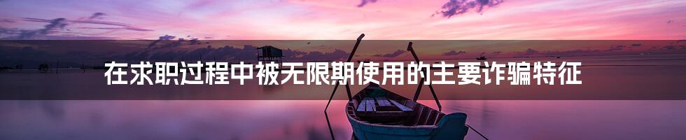 在求职过程中被无限期使用的主要诈骗特征