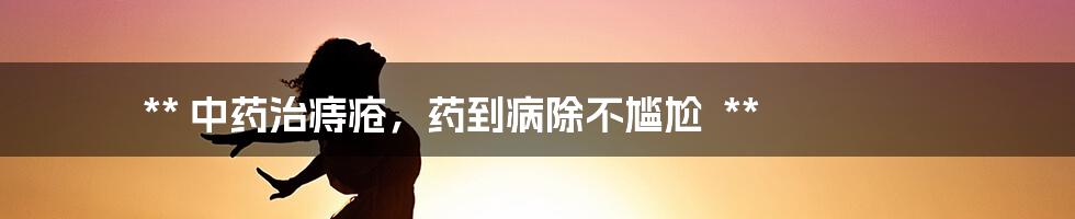 **
中药治痔疮,药到病除不尴尬
**