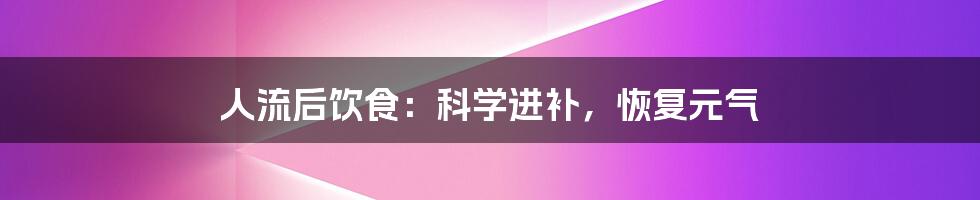人流后饮食:科学进补,恢复元气