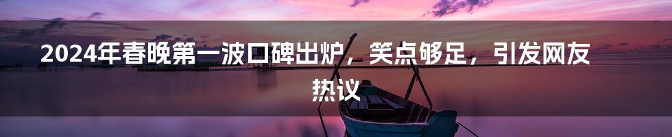 2024年春晚第一波口碑出炉,笑点够足,引发网友热议