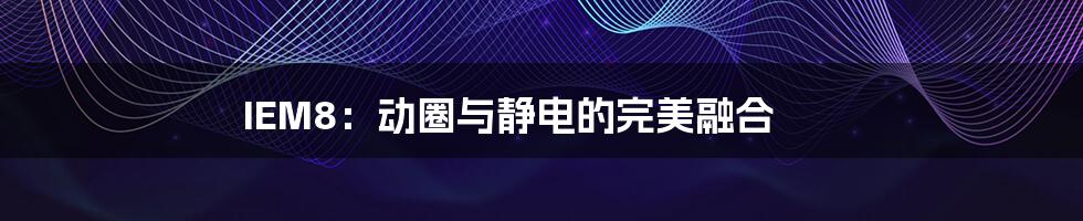 IEM8:动圈与静电的完美融合