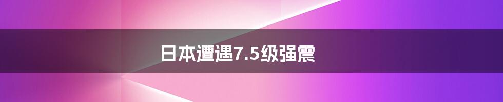 日本遭遇7.5级强震