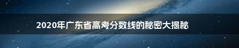 2020年广东省高考分数线的秘密大揭秘