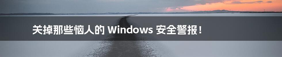 关掉那些恼人的 Windows 安全警报!