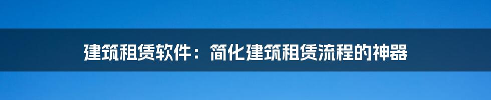 建筑租赁软件:简化建筑租赁流程的神器