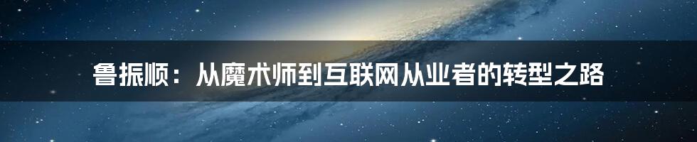 鲁振顺:从魔术师到互联网从业者的转型之路