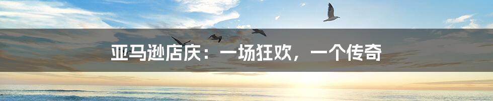 亚马逊店庆:一场狂欢,一个传奇