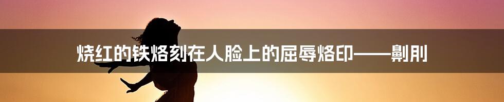 烧红的铁烙刻在人脸上的屈辱烙印——劓刖