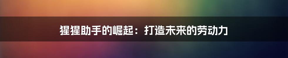 猩猩助手的崛起:打造未来的劳动力