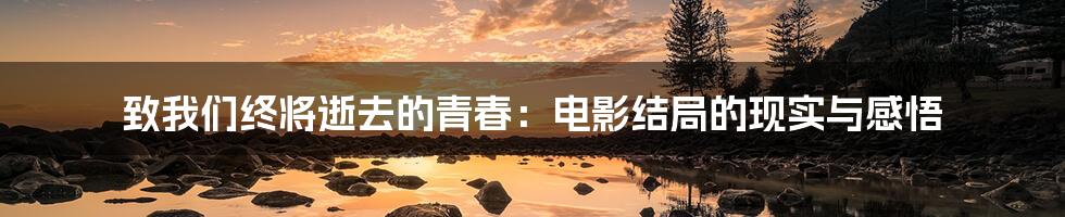 致我们终将逝去的青春:电影结局的现实与感悟