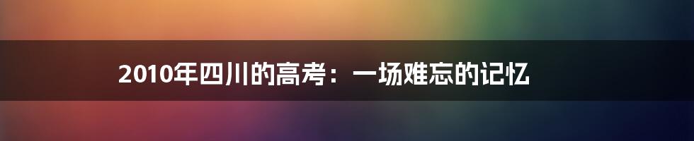 2010年四川的高考：一场难忘的记忆