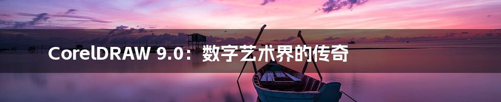CorelDRAW 9.0：数字艺术界的传奇