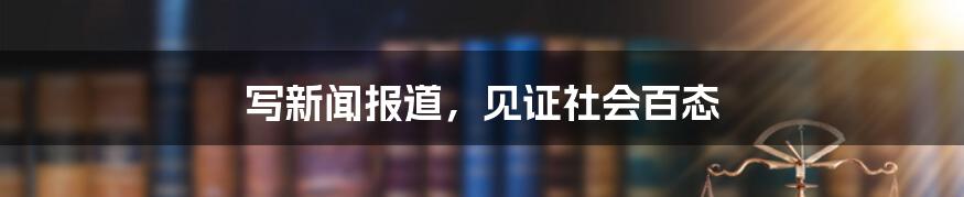 写新闻报道，见证社会百态