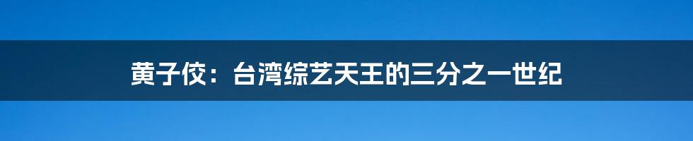 黄子佼:台湾综艺天王的三分之一世纪