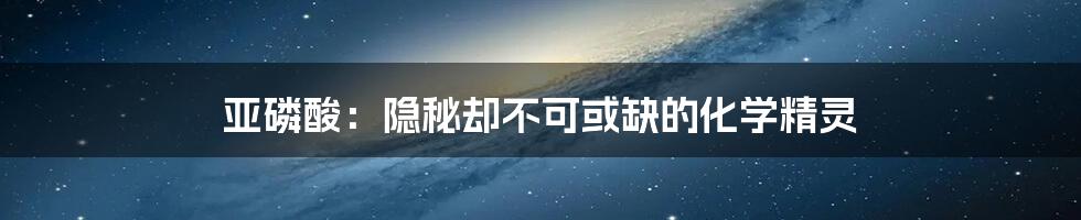 亚磷酸:隐秘却不可或缺的化学精灵