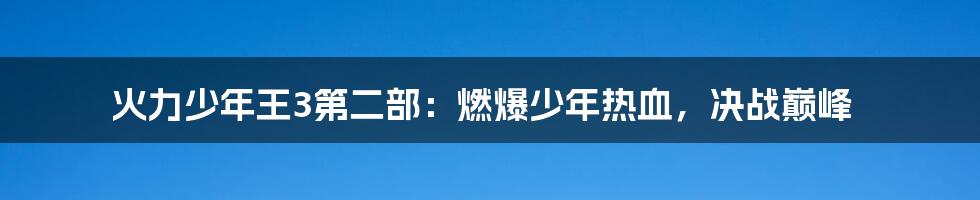 火力少年王3第二部:燃爆少年热血,决战巅峰
