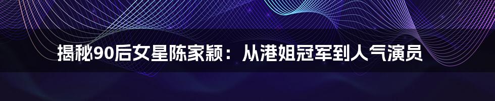 揭秘90后女星陈家颖:从港姐冠军到人气演员
