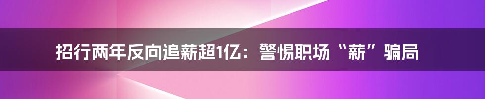 招行两年反向追薪超1亿:警惕职场“薪”骗局
