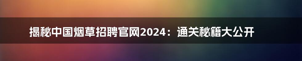 揭秘中国烟草招聘官网2024:通关秘籍大公开