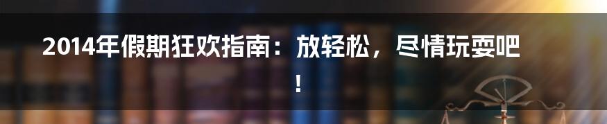 2014年假期狂欢指南:放轻松,尽情玩耍吧!