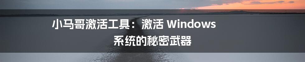 小马哥激活工具:激活 Windows 系统的秘密武器