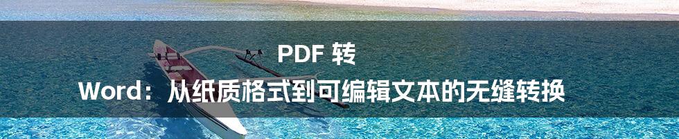 PDF 转 Word:从纸质格式到可编辑文本的无缝转换