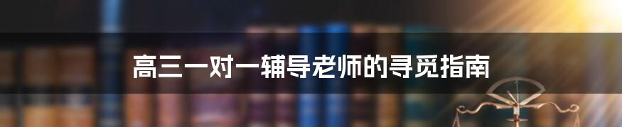 高三一对一辅导老师的寻觅指南