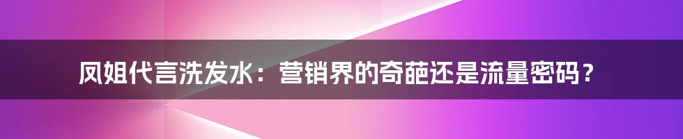 凤姐代言洗发水:营销界的奇葩还是流量密码?
