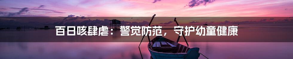 百日咳肆虐:警觉防范,守护幼童健康