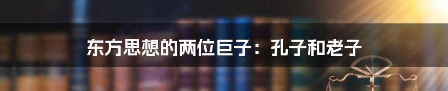 东方思想的两位巨子：孔子和老子