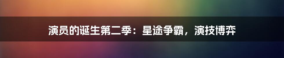 演员的诞生第二季：星途争霸，演技博弈