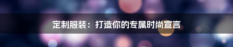 定制服装：打造你的专属时尚宣言