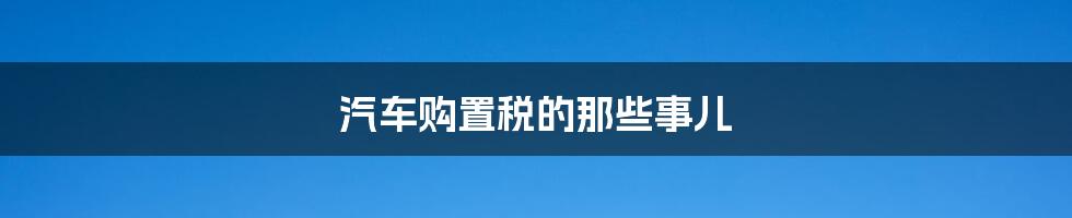 汽车购置税的那些事儿