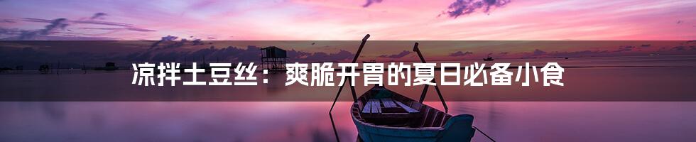 凉拌土豆丝:爽脆开胃的夏日必备小食