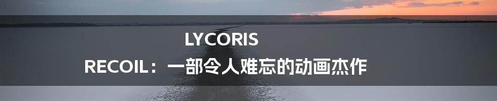 LYCORIS RECOIL:一部令人难忘的动画杰作