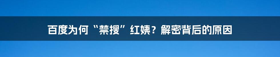 百度为何“禁搜”红姨?解密背后的原因