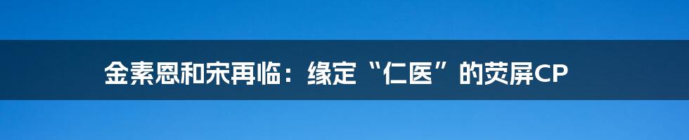 金素恩和宋再临:缘定“仁医”的荧屏CP