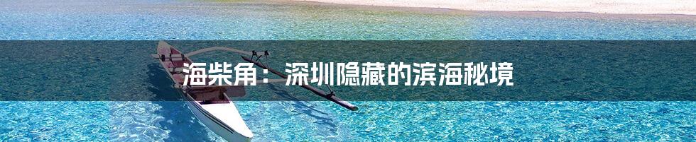 海柴角：深圳隐藏的滨海秘境