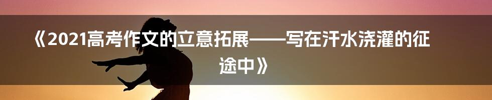 《2021高考作文的立意拓展——写在汗水浇灌的征途中》