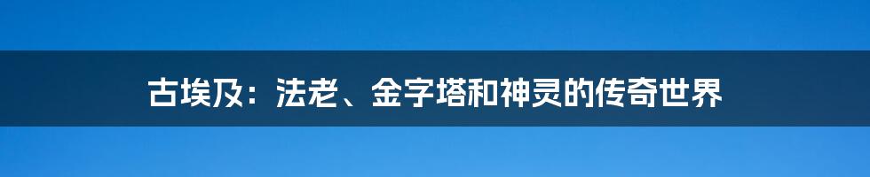 古埃及:法老、金字塔和神灵的传奇世界