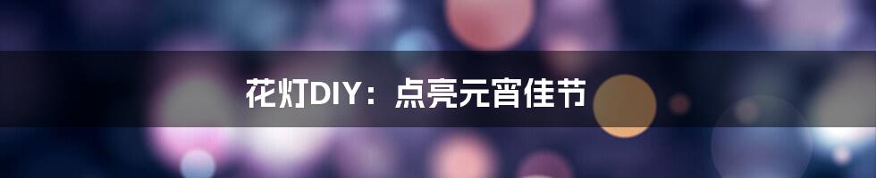花灯DIY:点亮元宵佳节
